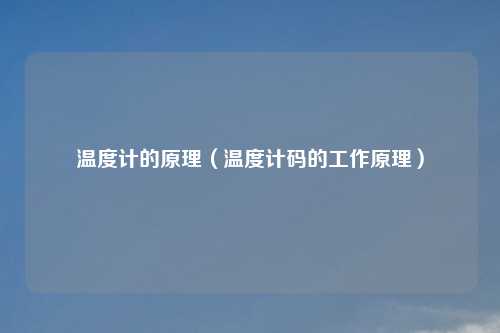 温度计的原理（温度计码的工作原理）