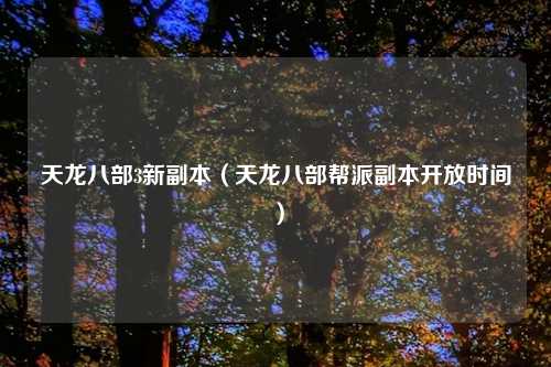 天龙八部3新副本（天龙八部帮派副本开放时间）