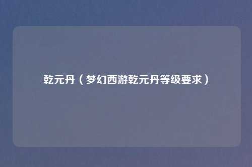 乾元丹（梦幻西游乾元丹等级要求）