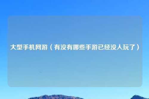 大型手机网游（有没有哪些手游已经没人玩了）