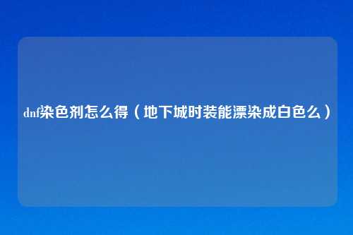 dnf染色剂怎么得（地下城时装能漂染成白色么）
