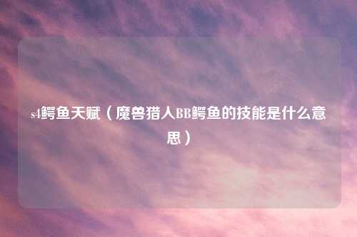 s4鳄鱼天赋（魔兽猎人BB鳄鱼的技能是什么意思）