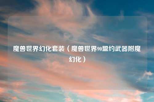 魔兽世界幻化套装（魔兽世界90盟约武器附魔幻化）