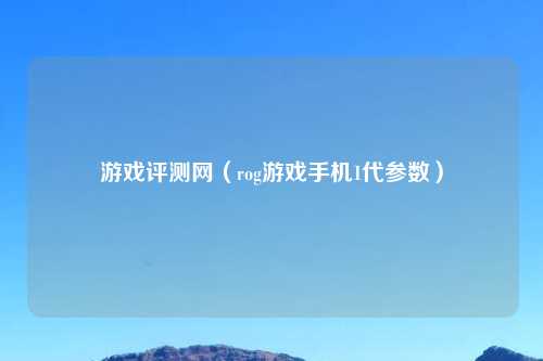 游戏评测网（rog游戏手机1代参数）
