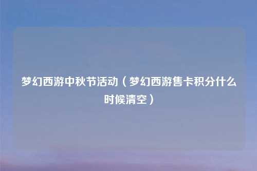 梦幻西游中秋节活动（梦幻西游售卡积分什么时候清空）