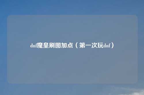 dnf魔皇刷图加点（第一次玩dnf）