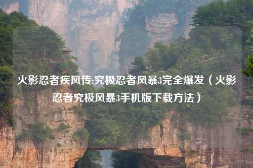 火影忍者疾风传:究极忍者风暴3完全爆发（火影忍者究极风暴3手机版下载方法）