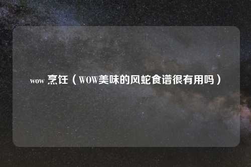 wow 烹饪（WOW美味的风蛇食谱很有用吗）