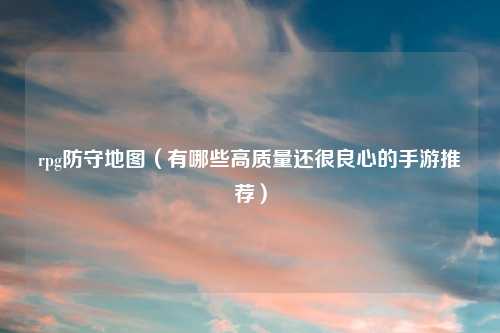 rpg防守地图（有哪些高质量还很良心的手游推荐）