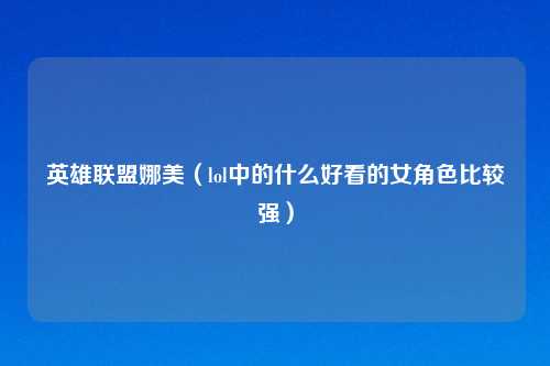 英雄联盟娜美（lol中的什么好看的女角色比较强）