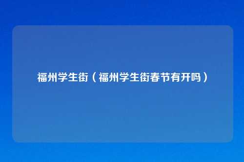 福州学生街（福州学生街春节有开吗）