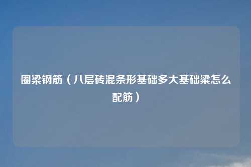 圈梁钢筋（八层砖混条形基础多大基础粱怎么配筋）