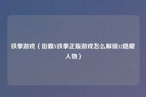 铁拳游戏（街霸X铁拳正版游戏怎么解锁12隐藏人物）