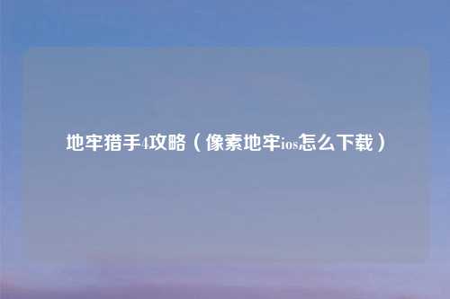 地牢猎手4攻略（像素地牢ios怎么下载）