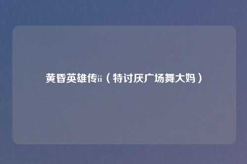 黄昏英雄传ii（特讨厌广场舞大妈）
