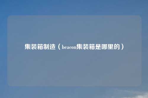 集装箱制造（beacon集装箱是哪里的）
