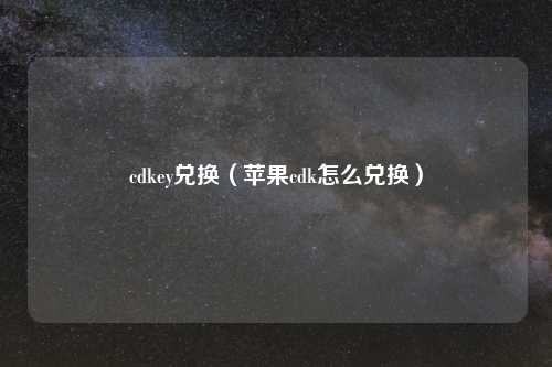 cdkey兑换（苹果cdk怎么兑换）