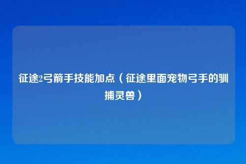 征途2弓箭手技能加点（征途里面宠物弓手的驯捕灵兽）