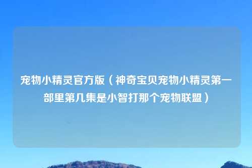 宠物小精灵官方版（神奇宝贝宠物小精灵第一部里第几集是小智打那个宠物联盟）