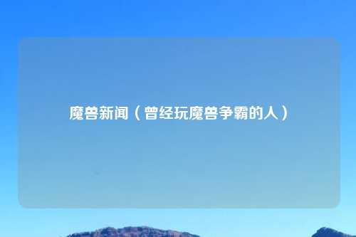 魔兽新闻（曾经玩魔兽争霸的人）