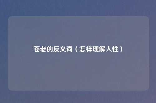 苍老的反义词（怎样理解人性）