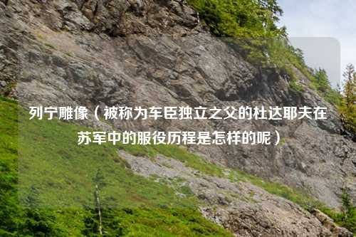 列宁雕像（被称为车臣独立之父的杜达耶夫在苏军中的服役历程是怎样的呢）