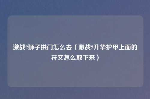 激战2狮子拱门怎么去（激战2升华护甲上面的符文怎么取下来）