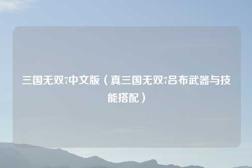 三国无双7中文版（真三国无双7吕布武器与技能搭配）