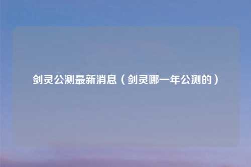 剑灵公测最新消息（剑灵哪一年公测的）
