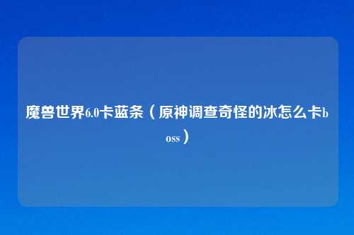 魔兽世界6.0卡蓝条（原神调查奇怪的冰怎么卡boss）