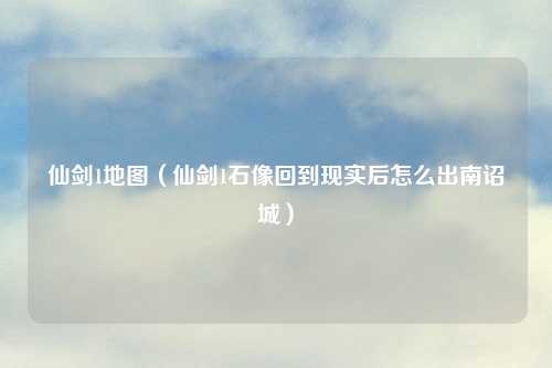 仙剑1地图（仙剑1石像回到现实后怎么出南诏城）