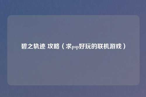 碧之轨迹 攻略（求psp好玩的联机游戏）