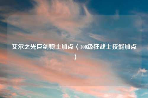 艾尔之光巨剑骑士加点（100级狂战士技能加点）