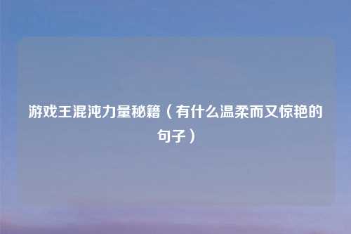 游戏王混沌力量秘籍（有什么温柔而又惊艳的句子）
