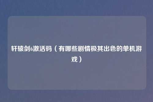 轩辕剑6激活码（有哪些剧情极其出色的单机游戏）