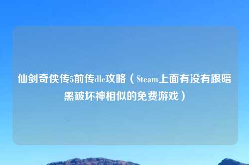 仙剑奇侠传5前传dlc攻略（Steam上面有没有跟暗黑破坏神相似的免费游戏）