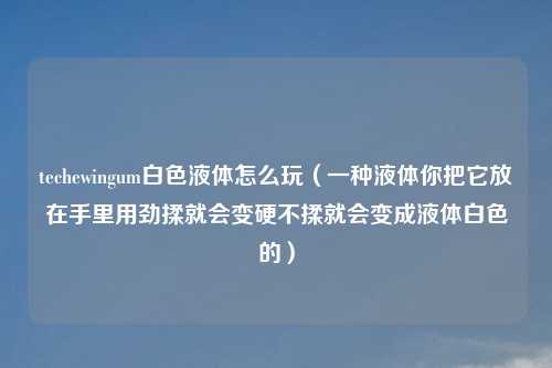 techewingum白色液体怎么玩（一种液体你把它放在手里用劲揉就会变硬不揉就会变成液体白色的）