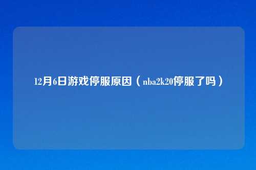 12月6日游戏停服原因（nba2k20停服了吗）