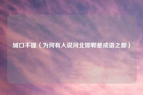 缄口不提（为何有人说河北邯郸是成语之都）
