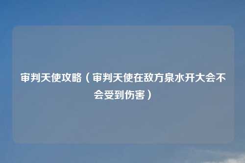审判天使攻略（审判天使在敌方泉水开大会不会受到伤害）