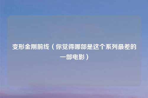 变形金刚前线（你觉得哪部是这个系列最差的一部电影）
