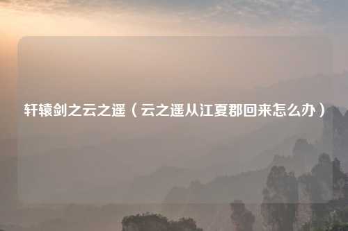 轩辕剑之云之遥（云之遥从江夏郡回来怎么办）