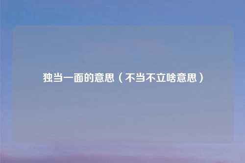 独当一面的意思（不当不立啥意思）