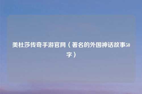 美杜莎传奇手游官网（著名的外国神话故事50字）