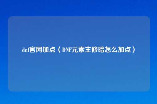 dnf官网加点（DNF元素主修暗怎么加点）