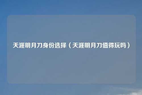 天涯明月刀身份选择（天涯明月刀值得玩吗）