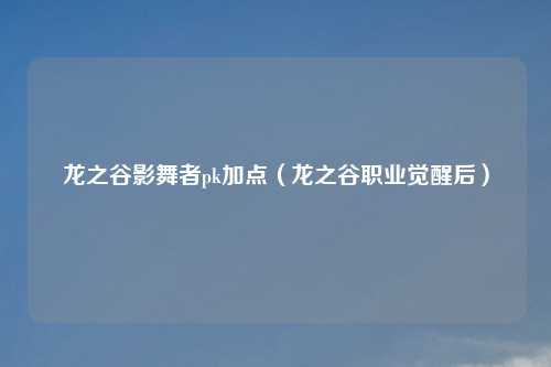 龙之谷影舞者pk加点（龙之谷职业觉醒后）