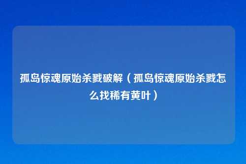 孤岛惊魂原始杀戮破解（孤岛惊魂原始杀戮怎么找稀有黄叶）