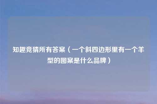 知趣竞猜所有答案（一个斜四边形里有一个羊型的图案是什么品牌）