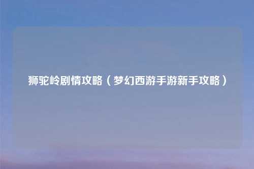 狮驼岭剧情攻略（梦幻西游手游新手攻略）